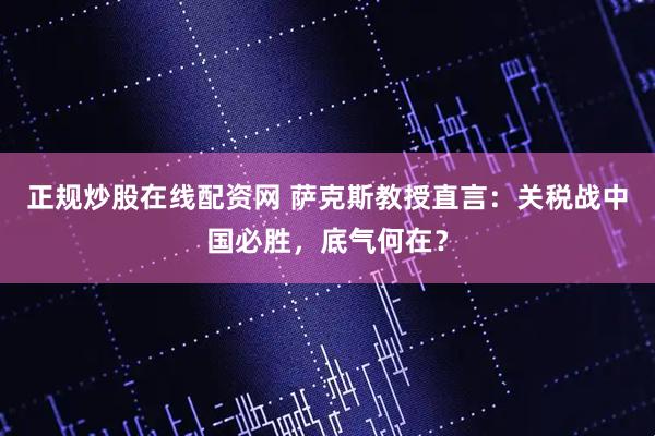 正规炒股在线配资网 萨克斯教授直言：关税战中国必胜，底气何在？