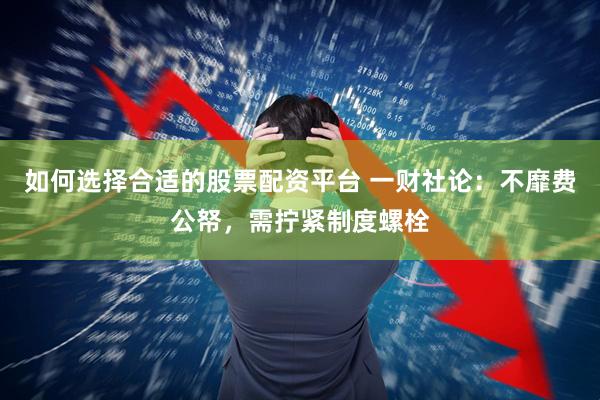 如何选择合适的股票配资平台 一财社论：不靡费公帑，需拧紧制度螺栓