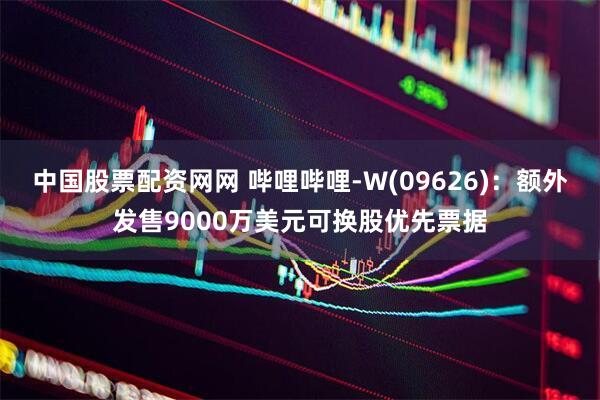 中国股票配资网网 哔哩哔哩-W(09626)：额外发售9000万美元可换股优先票据