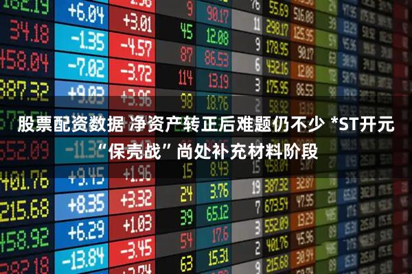 股票配资数据 净资产转正后难题仍不少 *ST开元“保壳战”尚处补充材料阶段