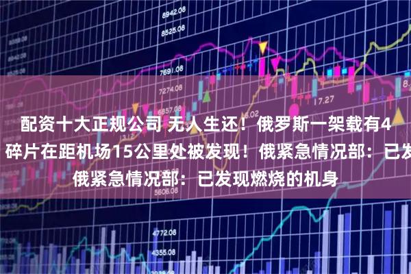 配资十大正规公司 无人生还！俄罗斯一架载有49人客机坠毁，碎片在距机场15公里处被发现！俄紧急情况部：已发现燃烧的机身