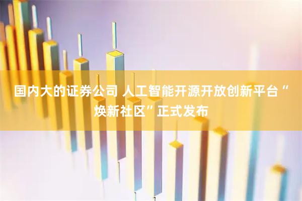 国内大的证券公司 人工智能开源开放创新平台“焕新社区”正式发布