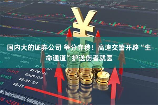 国内大的证券公司 争分夺秒！高速交警开辟“生命通道”护送伤者就医