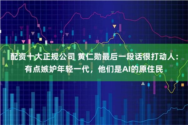 配资十大正规公司 黄仁勋最后一段话很打动人：有点嫉妒年轻一代，他们是AI的原住民