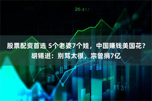 股票配资首选 5个老婆7个娃，中国赚钱美国花？胡锡进：别骂太很，宗曾捐7亿