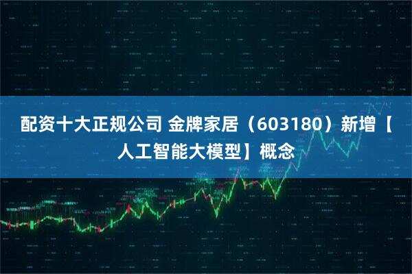 配资十大正规公司 金牌家居（603180）新增【人工智能大模型】概念